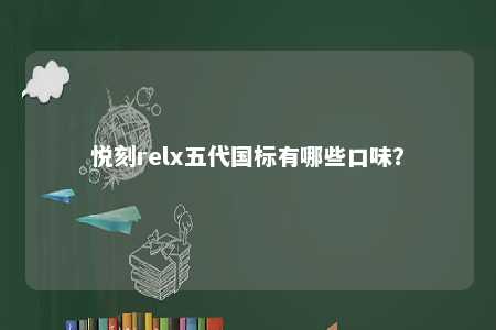 悦刻relx五代国标有哪些口味？ 